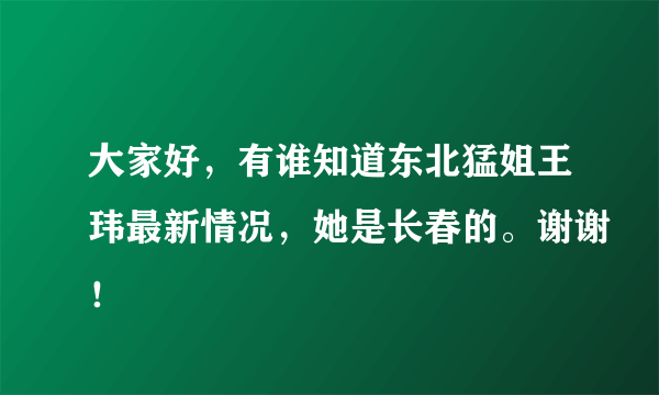 大家好，有谁知道东北猛姐王玮最新情况，她是长春的。谢谢！