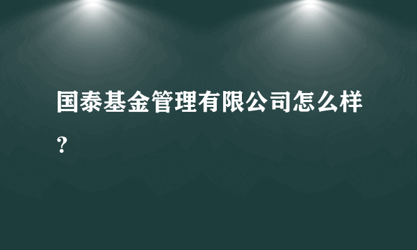 国泰基金管理有限公司怎么样？