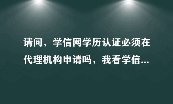 请问，学信网学历认证必须在代理机构申请吗，我看学信网自身有个学历认证，和代理机构申请的有不同吗？