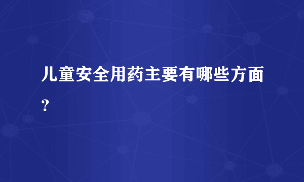 儿童安全用药主要有哪些方面？