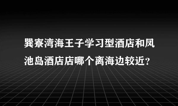 巽寮湾海王子学习型酒店和凤池岛酒店店哪个离海边较近？