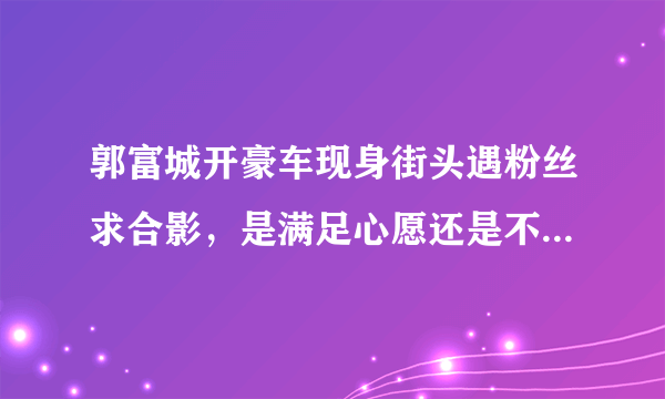 郭富城开豪车现身街头遇粉丝求合影，是满足心愿还是不加理睬？