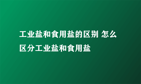 工业盐和食用盐的区别 怎么区分工业盐和食用盐