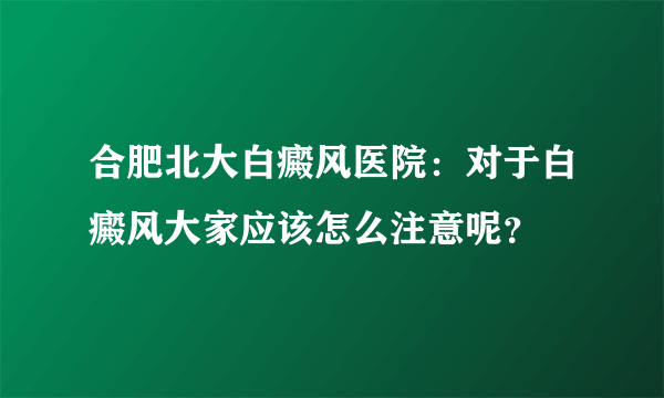 合肥北大白癜风医院：对于白癜风大家应该怎么注意呢？