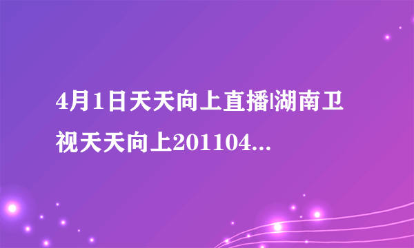 4月1日天天向上直播|湖南卫视天天向上20110401期网络直播地址