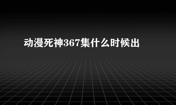 动漫死神367集什么时候出