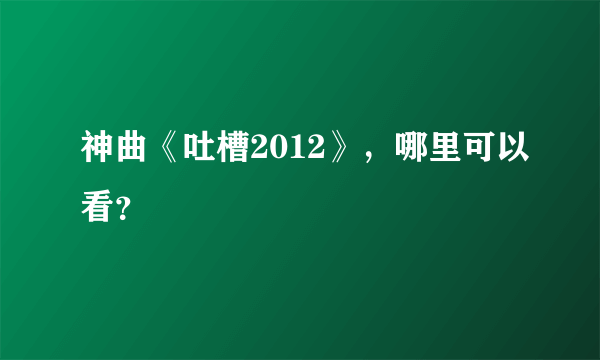 神曲《吐槽2012》，哪里可以看？