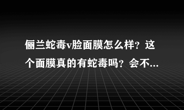 俪兰蛇毒v脸面膜怎么样？这个面膜真的有蛇毒吗？会不会对皮肤有副作用啊！