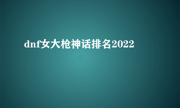 dnf女大枪神话排名2022