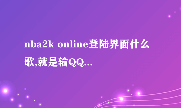 nba2k online登陆界面什么歌,就是输QQ号的那里不是进去以后 听到过几首 把名字都留下