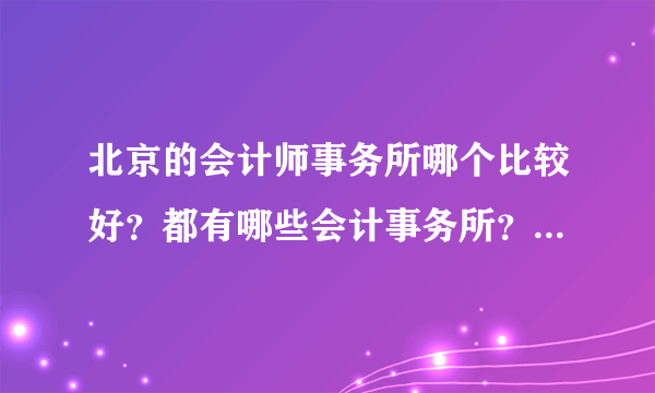 北京的会计师事务所哪个比较好？都有哪些会计事务所？急急急！！