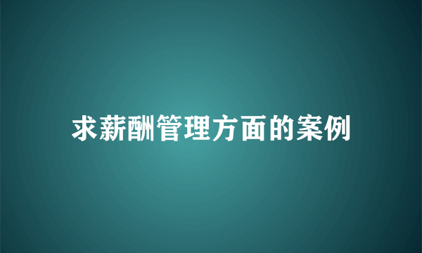 求薪酬管理方面的案例