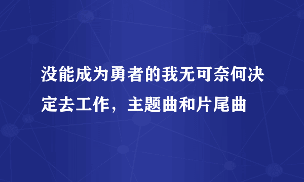 没能成为勇者的我无可奈何决定去工作，主题曲和片尾曲