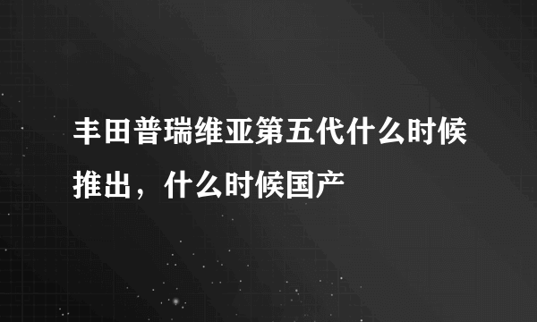 丰田普瑞维亚第五代什么时候推出，什么时候国产