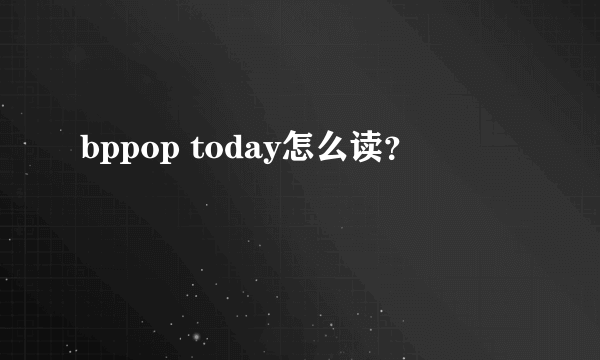 bppop today怎么读？