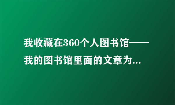 我收藏在360个人图书馆——我的图书馆里面的文章为什么打不开?