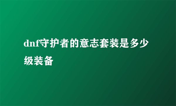 dnf守护者的意志套装是多少级装备