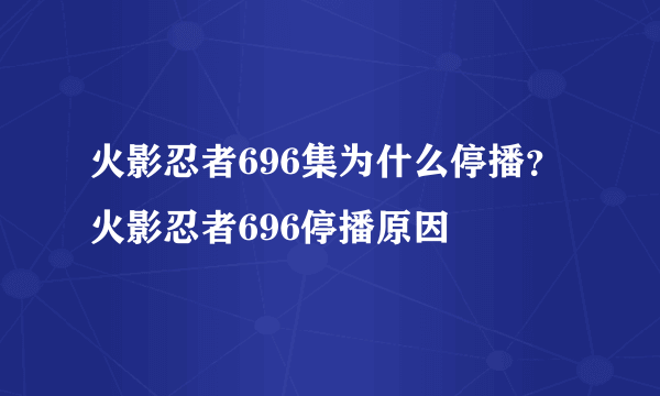 火影忍者696集为什么停播？火影忍者696停播原因