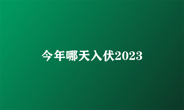 今年哪天入伏2023