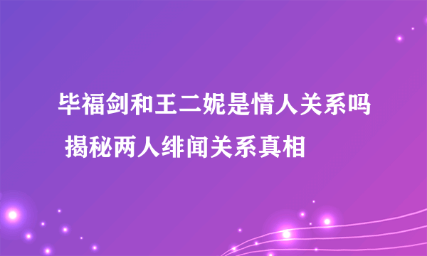 毕福剑和王二妮是情人关系吗 揭秘两人绯闻关系真相