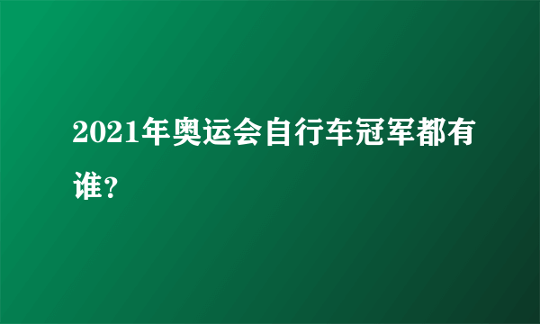 2021年奥运会自行车冠军都有谁？