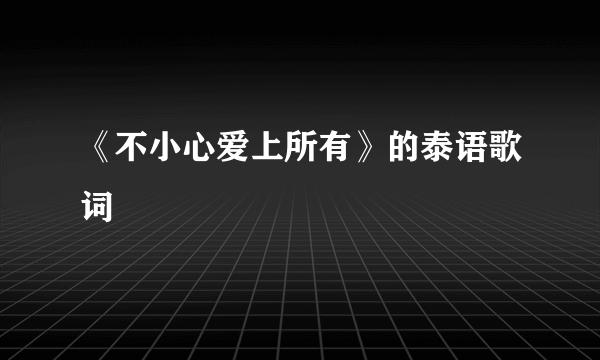 《不小心爱上所有》的泰语歌词