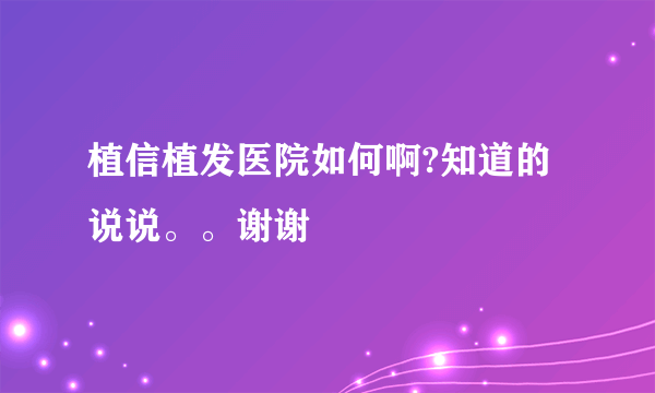 植信植发医院如何啊?知道的说说。。谢谢