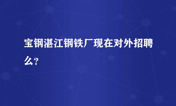 宝钢湛江钢铁厂现在对外招聘么？