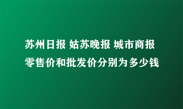 苏州日报 姑苏晚报 城市商报 零售价和批发价分别为多少钱