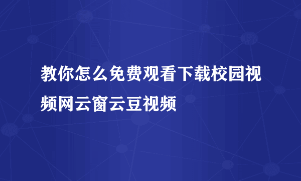 教你怎么免费观看下载校园视频网云窗云豆视频