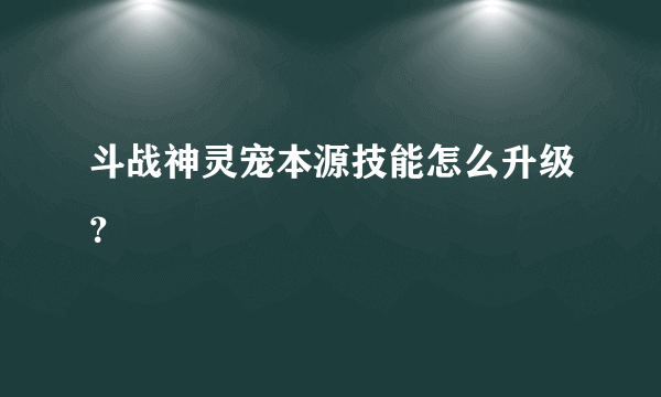 斗战神灵宠本源技能怎么升级？