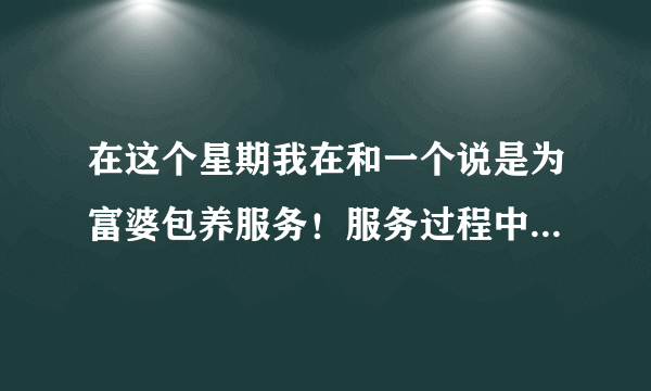 在这个星期我在和一个说是为富婆包养服务！服务过程中有三种：一是一次性／年300元、包养／年要600元、大方点的富婆／1200元、今天我付了300元、说一个钟可以安排富婆服务！可是半个钟多、这服务员说富婆要个好意头、要我给个1800的红包！我就觉的不对路、可能是骗人的了！所以我要举报她们、那些说富婆包养的都是骗子、望大家看到这种事情不要上当了