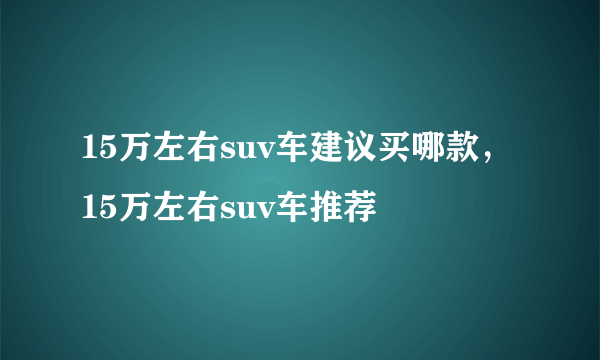 15万左右suv车建议买哪款，15万左右suv车推荐