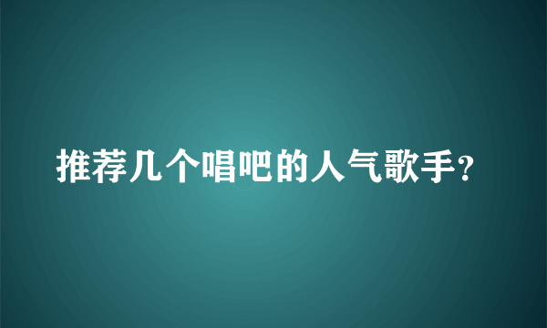 推荐几个唱吧的人气歌手？