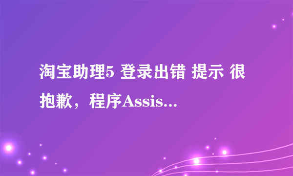 淘宝助理5 登录出错 提示 很抱歉，程序AssistantGui.exe发生了错误，即将关闭 怎么解决