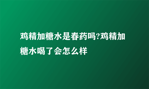 鸡精加糖水是春药吗?鸡精加糖水喝了会怎么样