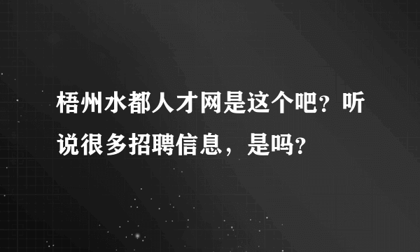 梧州水都人才网是这个吧？听说很多招聘信息，是吗？