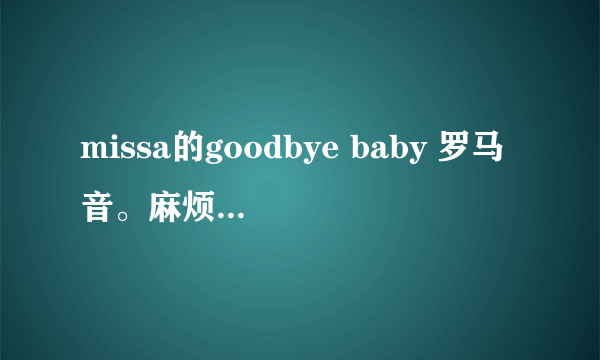 missa的goodbye baby 罗马音。麻烦不要给我复制那个用中文写的,看不懂又不准确.要罗马音.感谢.