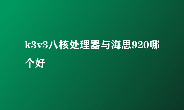 k3v3八核处理器与海思920哪个好