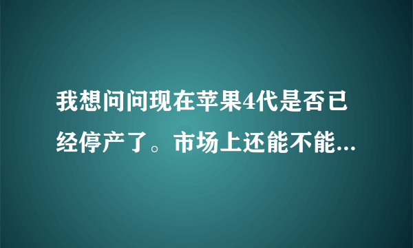 我想问问现在苹果4代是否已经停产了。市场上还能不能买的到全新的？