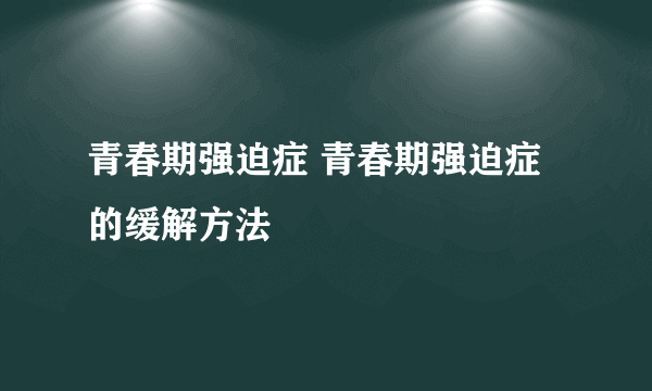 青春期强迫症 青春期强迫症的缓解方法