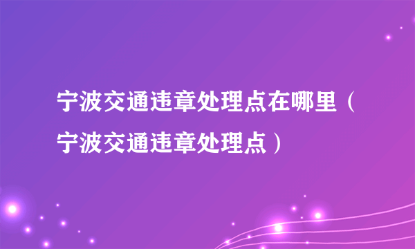 宁波交通违章处理点在哪里（宁波交通违章处理点）