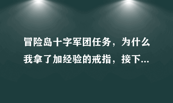 冒险岛十字军团任务，为什么我拿了加经验的戒指，接下来是什么，做不了了