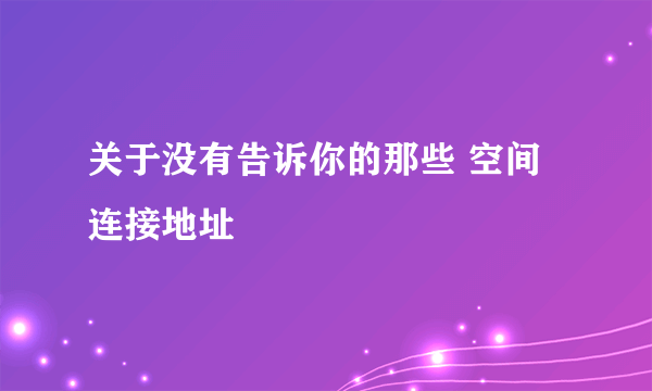 关于没有告诉你的那些 空间连接地址