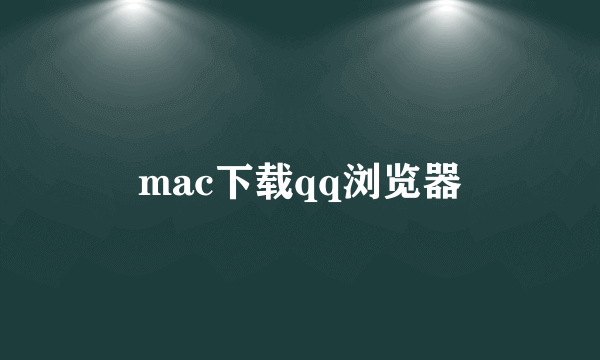 mac下载qq浏览器