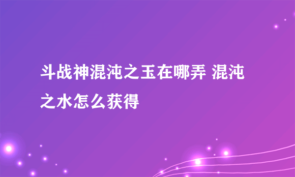 斗战神混沌之玉在哪弄 混沌之水怎么获得