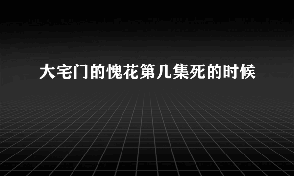 大宅门的愧花第几集死的时候