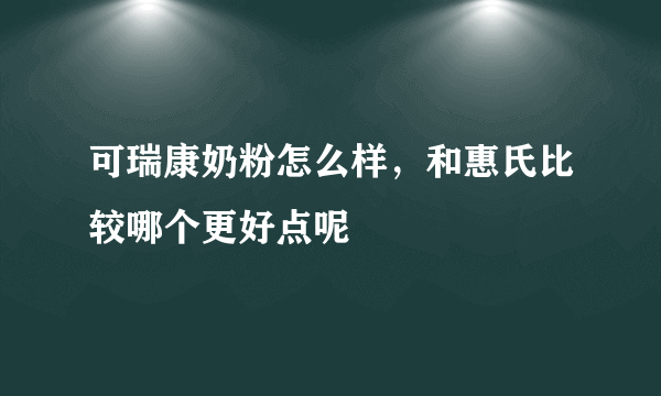 可瑞康奶粉怎么样，和惠氏比较哪个更好点呢