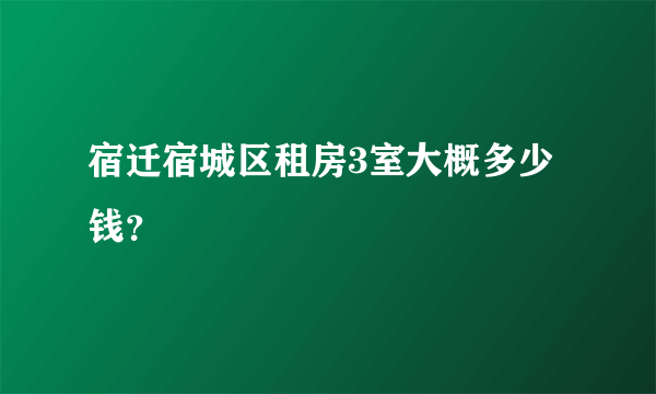 宿迁宿城区租房3室大概多少钱？