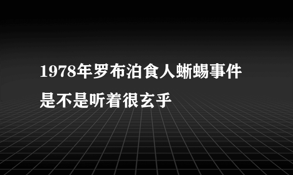 1978年罗布泊食人蜥蜴事件 是不是听着很玄乎